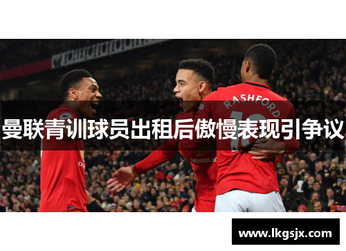 曼联青训球员出租后傲慢表现引争议